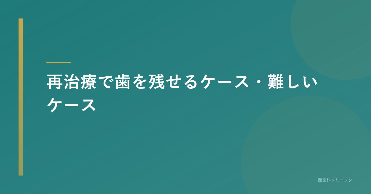 再治療で歯を残せるケースと難しいケース
