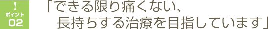 できる限り痛くない、長持ちする治療を目指しています